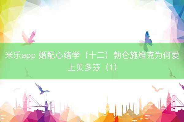 米乐app 婚配心绪学（十二）勃仑施维克为何爱上贝多芬（1）