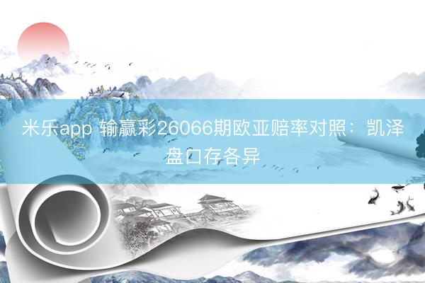 米乐app 输赢彩26066期欧亚赔率对照：凯泽盘口存各异