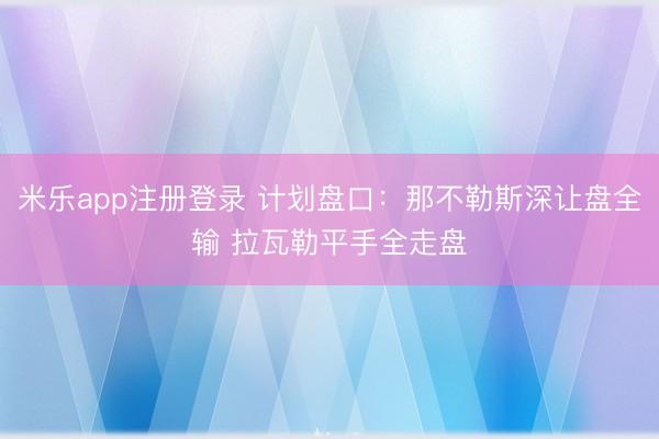 米乐app注册登录 计划盘口：那不勒斯深让盘全输 拉瓦勒平手全走盘