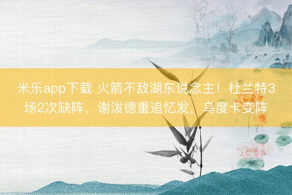米乐app下载 火箭不敌湖东说念主！杜兰特3场2次缺阵，谢泼德重追忆发，乌度卡变阵