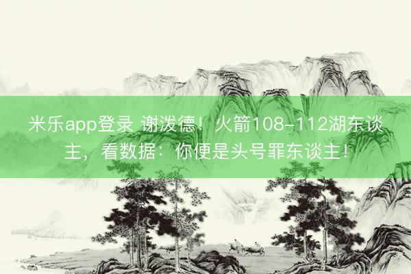 米乐app登录 谢泼德！火箭108-112湖东谈主，看数据：你便是头号罪东谈主！