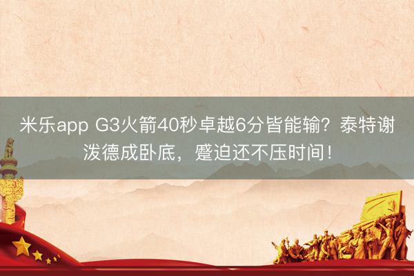 米乐app G3火箭40秒卓越6分皆能输？泰特谢泼德成卧底，蹙迫还不压时间！