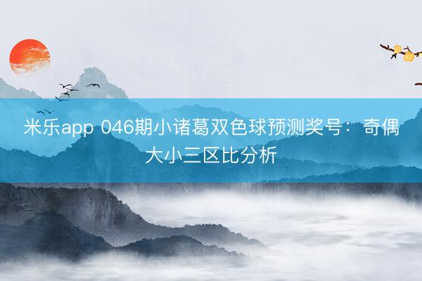 米乐app 046期小诸葛双色球预测奖号：奇偶大小三区比分析