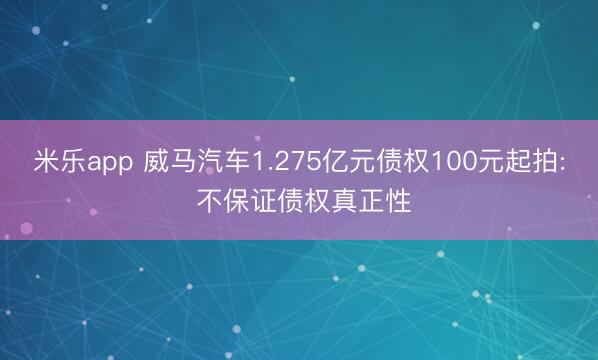 米乐app 威马汽车1.275亿元债权100元起拍: 不保证债权真正性