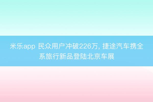 米乐app 民众用户冲破226万, 捷途汽车携全系旅行新品登陆北京车展