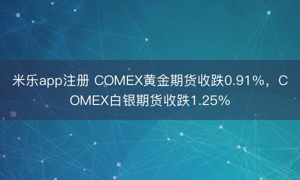米乐app注册 COMEX黄金期货收跌0.91%，COMEX白银期货收跌1.25%