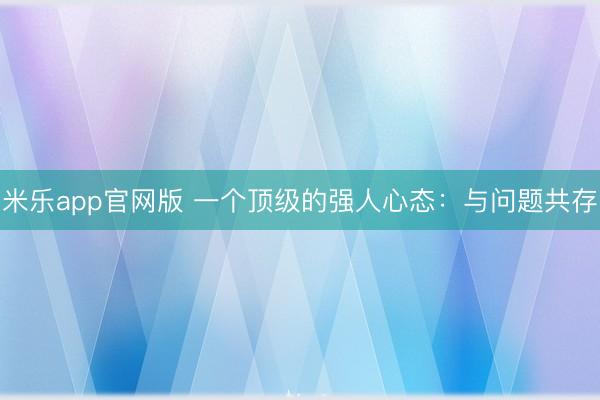 米乐app官网版 一个顶级的强人心态：与问题共存