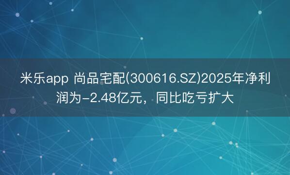米乐app 尚品宅配(300616.SZ)2025年净利润为-2.48亿元，同比吃亏扩大