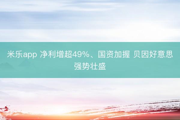 米乐app 净利增超49%、国资加握 贝因好意思强势壮盛