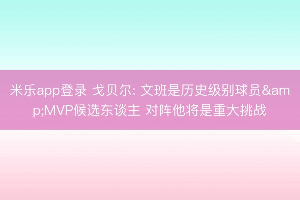 米乐app登录 戈贝尔: 文班是历史级别球员&MVP候选东谈主 对阵他将是重大挑战