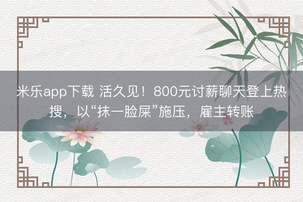 米乐app下载 活久见！800元讨薪聊天登上热搜，以“抹一脸屎”施压，雇主转账