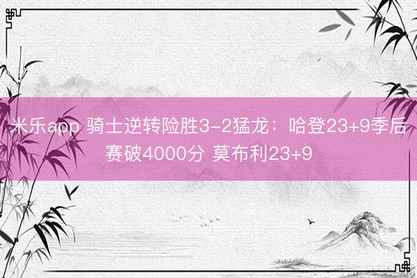 米乐app 骑士逆转险胜3-2猛龙：哈登23+9季后赛破4000分 莫布利23+9