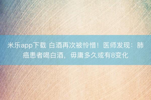 米乐app下载 白酒再次被怜惜！医师发现：肺癌患者喝白酒，毋庸多久或有8变化