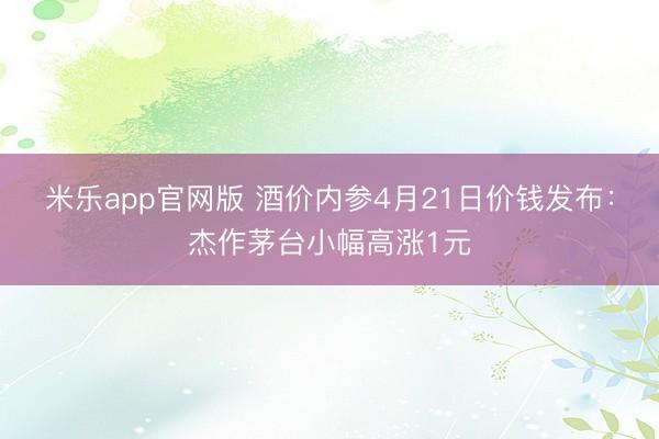 米乐app官网版 酒价内参4月21日价钱发布：杰作茅台小幅高涨1元