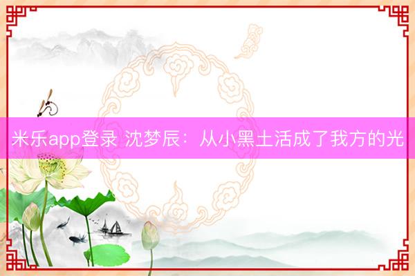 米乐app登录 沈梦辰：从小黑土活成了我方的光
