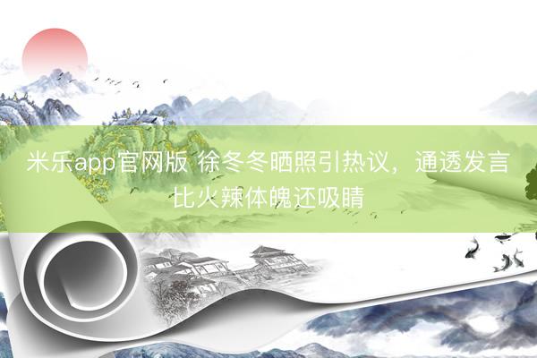 米乐app官网版 徐冬冬晒照引热议，通透发言比火辣体魄还吸睛