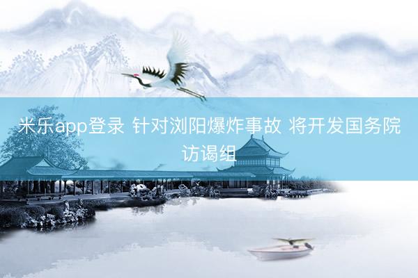 米乐app登录 针对浏阳爆炸事故 将开发国务院访谒组