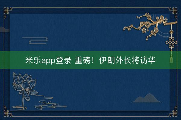 米乐app登录 重磅！伊朗外长将访华