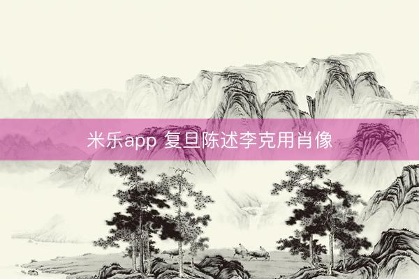米乐app 复旦陈述李克用肖像