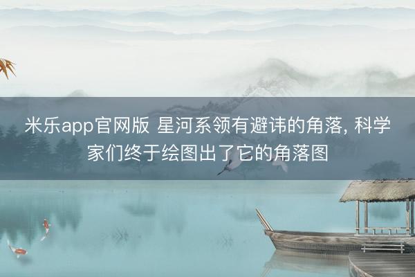 米乐app官网版 星河系领有避讳的角落, 科学家们终于绘图出了它的角落图