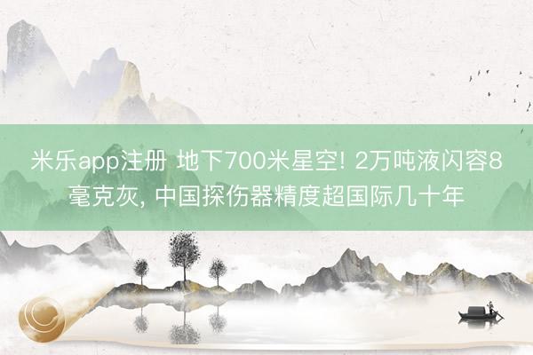 米乐app注册 地下700米星空! 2万吨液闪容8毫克灰, 中国探伤器精度超国际几十年