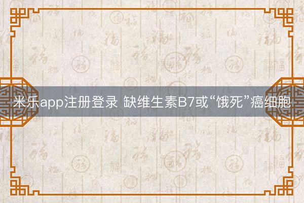 米乐app注册登录 缺维生素B7或“饿死”癌细胞