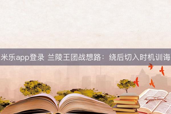 米乐app登录 兰陵王团战想路：绕后切入时机训诲