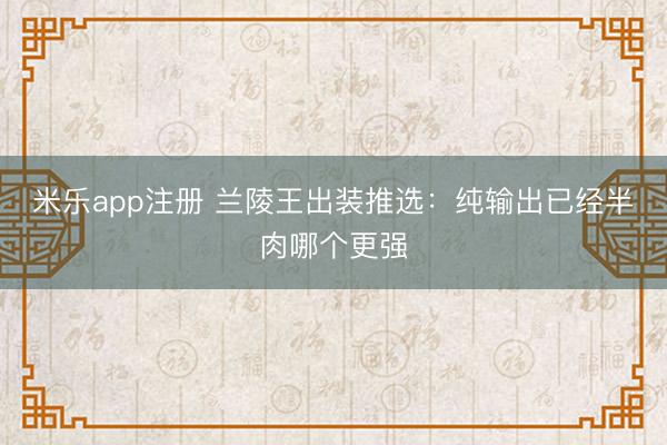 米乐app注册 兰陵王出装推选：纯输出已经半肉哪个更强