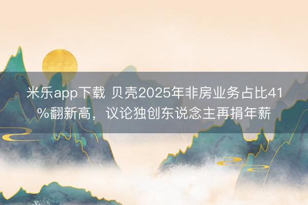 米乐app下载 贝壳2025年非房业务占比41%翻新高，议论独创东说念主再捐年薪