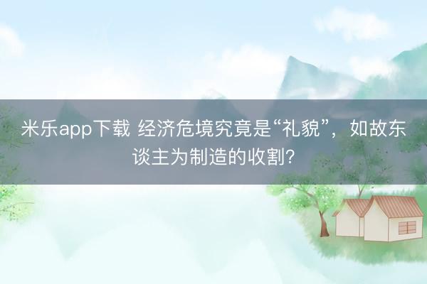 米乐app下载 经济危境究竟是“礼貌”，如故东谈主为制造的收割？