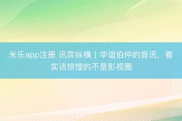 米乐app注册 讯弈纵横丨华谊伯仲的音讯，着实该惊惶的不是影视圈