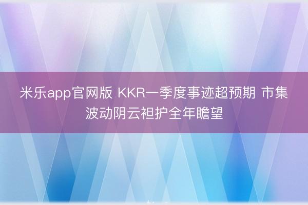 米乐app官网版 KKR一季度事迹超预期 市集波动阴云袒护全年瞻望