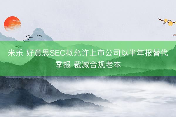 米乐 好意思SEC拟允许上市公司以半年报替代季报 裁减合规老本