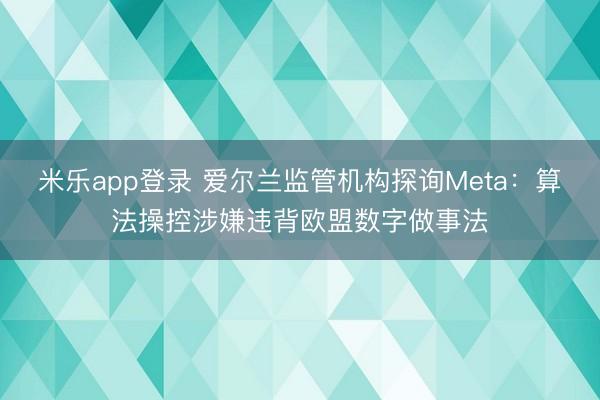 米乐app登录 爱尔兰监管机构探询Meta：算法操控涉嫌违背欧盟数字做事法