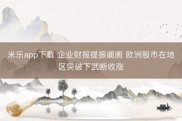 米乐app下载 企业财报提振阛阓 欧洲股市在地区突破下武断收涨