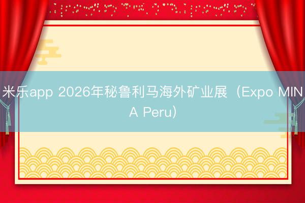 米乐app 2026年秘鲁利马海外矿业展（Expo MINA Peru）