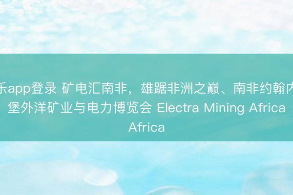 米乐app登录 矿电汇南非，雄踞非洲之巅、南非约翰内斯堡外洋矿业与电力博览会 Electra Mining Africa