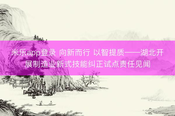 米乐app登录 向新而行 以智提质——湖北开展制造业新式技能纠正试点责任见闻