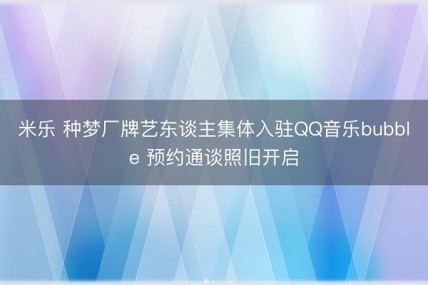 米乐 种梦厂牌艺东谈主集体入驻QQ音乐bubble 预约通谈照旧开启