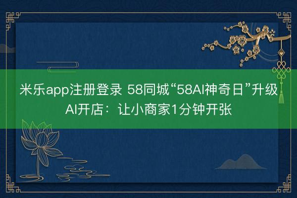 米乐app注册登录 58同城“58AI神奇日”升级AI开店：让小商家1分钟开张