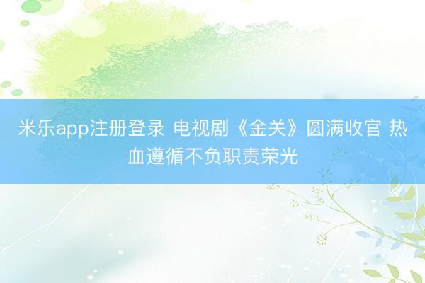 米乐app注册登录 电视剧《金关》圆满收官 热血遵循不负职责荣光