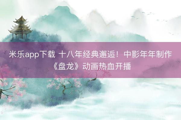米乐app下载 十八年经典邂逅！中影年年制作《盘龙》动画热血开播