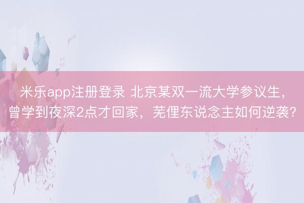 米乐app注册登录 北京某双一流大学参议生，曾学到夜深2点才回家，芜俚东说念主如何逆袭?