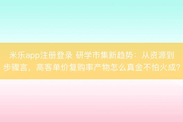 米乐app注册登录 研学市集新趋势：从资源到步骤言，高客单价复购率产物怎么真金不怕火成?