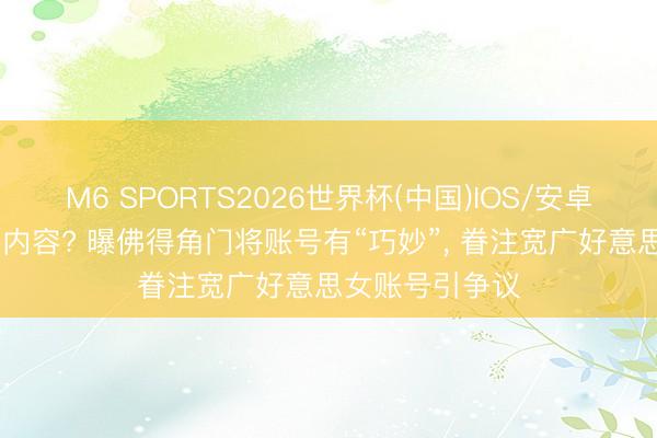 M6 SPORTS2026世界杯(中国)IOS/安卓官方下载 豪杰内容? 曝佛得角门将账号有“巧妙”， 眷注宽广好意思女账号引争议