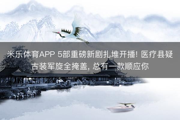 米乐体育APP 5部重磅新剧扎堆开播! 医疗县疑古装军旋全掩盖， 总有一款顺应你