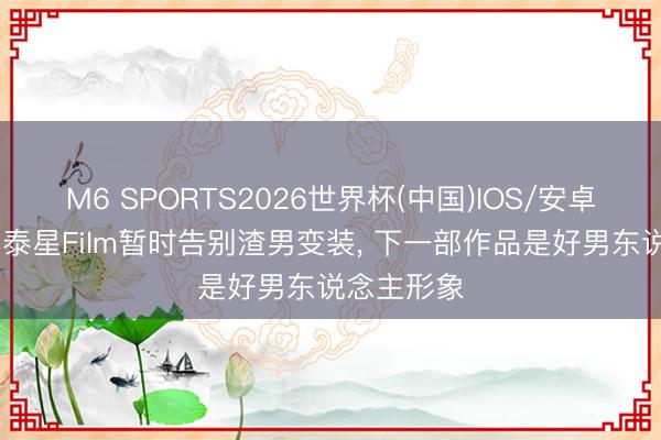 M6 SPORTS2026世界杯(中国)IOS/安卓官方下载 泰星Film暂时告别渣男变装， 下一部作品是好男东说念主形象