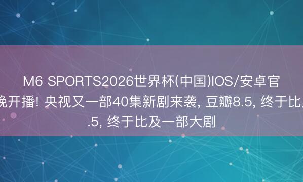 M6 SPORTS2026世界杯(中国)IOS/安卓官方下载 今晚开播! 央视又一部40集新剧来袭， 豆瓣8.5， 终于比及一部大剧
