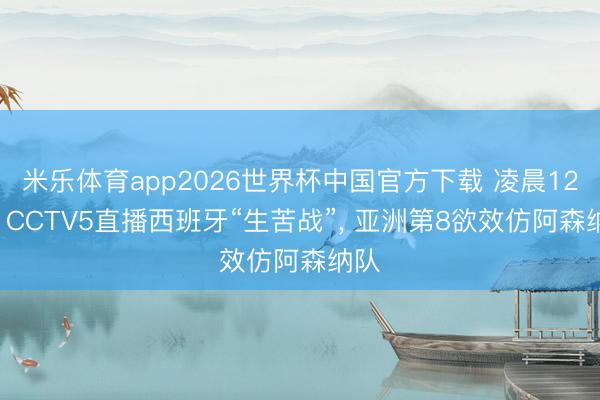 米乐体育app2026世界杯中国官方下载 凌晨12点! CCTV5直播西班牙“生苦战”， 亚洲第8欲效仿阿森纳队