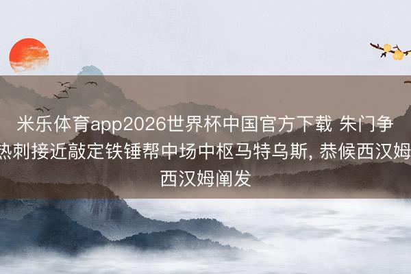 米乐体育app2026世界杯中国官方下载 朱门争夺! 热刺接近敲定铁锤帮中场中枢马特乌斯， 恭候西汉姆阐发